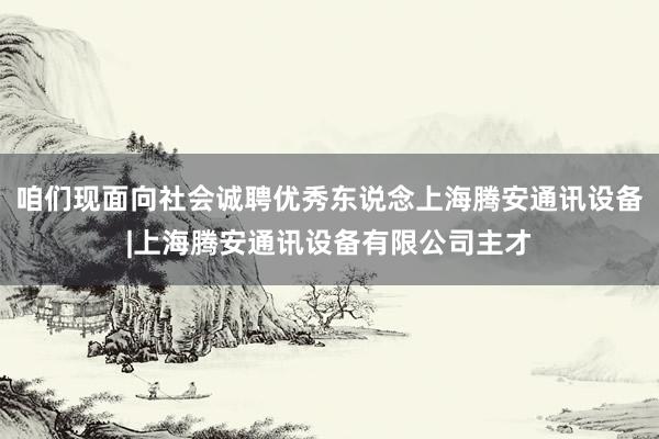 咱们现面向社会诚聘优秀东说念上海腾安通讯设备|上海腾安通讯设备有限公司主才